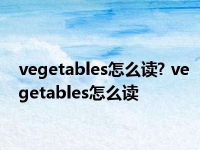 vegetables怎么读? vegetables怎么读 