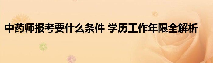中药师报考要什么条件 学历工作年限全解析