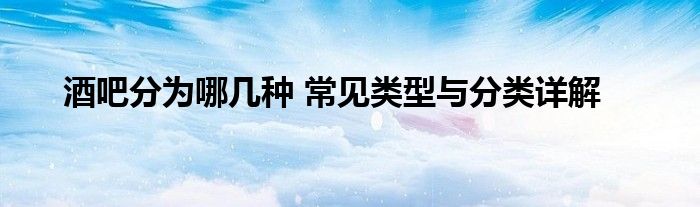 酒吧分为哪几种 常见类型与分类详解