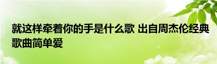 就这样牵着你的手是什么歌 出自周杰伦经典歌曲简单爱